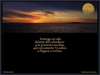 Detengo mi vida delante del calendario  y te presento mis días, que únicamente Tú sabes si llegaré a vivirlos. 