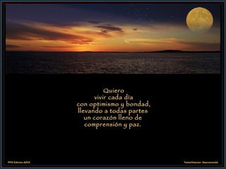 Quiero  vivir cada día  con optimismo y bondad, llevando a todas partes un corazón lleno de comprensión y paz. 