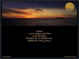 Señor,  a mis amigos que leen este mensaje,  llénalos de Tu Bendicion,  Sabiduría, Paz y Amor. 