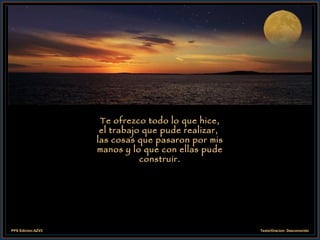 Te ofrezco todo lo que hice, el trabajo que pude realizar,  las cosas que pasaron por mis manos y lo que con ellas pude construir. 