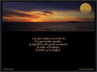 Los que están cerca de mi, los que pude ayudar, y aquellos con quien compartí la vida, el trabajo, el dolor y la alegría. 