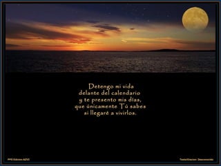 Detengo mi vida delante del calendario  y te presento mis días, que únicamente Tú sabes si llegaré a vivirlos. 