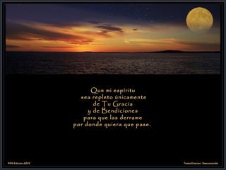 Que mi espíritu  sea repleto únicamente de Tu Gracia y de Bendiciones para que las derrame por donde quiera que pase.  