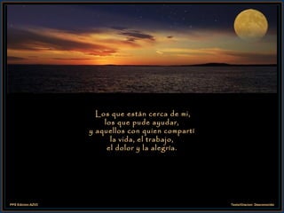 Los que están cerca de mi, los que pude ayudar, y aquellos con quien compartí la vida, el trabajo, el dolor y la alegría. 