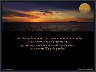 También por la oración  que poco a poco fui aplazando y que ahora vengo a presentarte, por todos mis olvidos, descuidos y silencios, nuevamente Te pido perdón. 