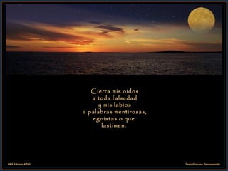 Cierra mis oídos  a toda falsedad  y mis labios  a palabras mentirosas, egoistas o que lastimen. 