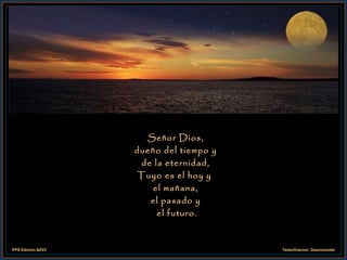 Señor Dios, dueño del tiempo y  de la eternidad, Tuyo es el hoy y  el mañana, el pasado y el futuro. 