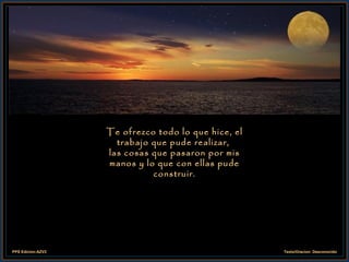 Te ofrezco todo lo que hice, el trabajo que pude realizar,  las cosas que pasaron por mis manos y lo que con ellas pude construir. 