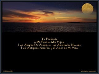 Te Presento a Mi Familia, Mis Hijos,  Los Amigos De Siempre, Las Amistades Nuevas  Los Antiguos Amores, y al Amor de Mi Vida 