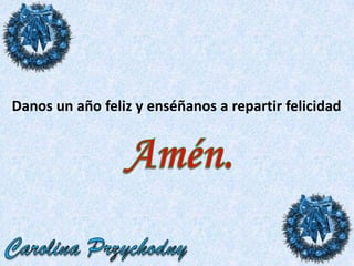 Danos un año feliz y enséñanos a repartir felicidadAmén.Carolina Przychodny
