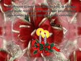 Te ofrezco cuanto hice en este año, el trabajo que pude realizar y las cosas que pasaron por mis manos y lo que con ellas pude construir.