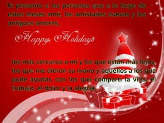 Te presento a las personas que a lo largo de estos meses amé, las amistades nuevas y los antiguos amores, los más cercanos a mí y los que están más lejos, los que me dieron su mano y aquellos a los que pude ayudar, con los que compartí la vida, el trabajo, el dolor y la alegría.