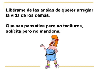 Libérame de las ansias de querer arreglar la vida de los demás. Que sea pensativa pero no taciturna,  solícita pero no mandona.   