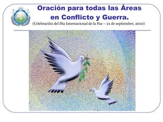 Oración para todas las Áreas    en Conflicto y Guerra.   (Celebración del Día Internacional de la Paz – 21 de septiembre, 2010) 