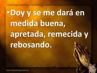 •Doy y se me dará en
 medida buena,
 apretada, remecida y
 rebosando.
 