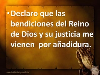 •Declaro que las
 bendiciones del Reino
 de Dios y su justicia me
 vienen por añadidura.
 
