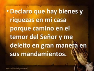 • Declaro que hay bienes y
  riquezas en mi casa
  porque camino en el
  temor del Señor y me
  deleito en gran manera en
  sus mandamientos.
 