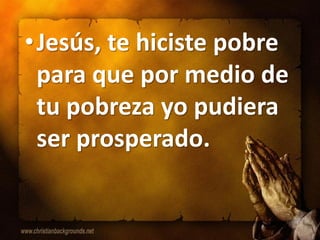 • Jesús, te hiciste pobre
  para que por medio de
  tu pobreza yo pudiera
  ser prosperado.
 