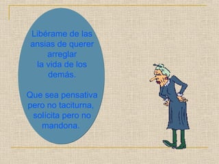 Libérame de las 
ansias de querer 
arreglar 
la vida de los 
demás. 
Que sea pensativa 
pero no taciturna, 
solícita pero no 
mandona. 
 
