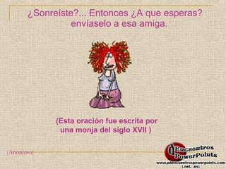 ¿Sonreíste?... Entonces ¿A que esperas? 
envíaselo a esa amiga. 
(Esta oración fue escrita por 
una monja del siglo XVII ) 
(Anónimo) 
 