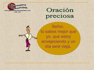 Señor, 
tú sabes mejor que 
yo, que estoy 
envejeciendo y un 
día seré vieja. 
 