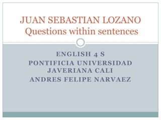 ENGLISH 4 S PONTIFICIA UNIVERSIDAD JAVERIANA CALI ANDRES FELIPE NARVAEZ JUAN SEBASTIAN LOZANOQuestionswithinsentences 
