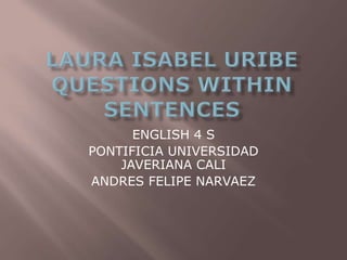 Laura isabeluribequestionswithinsentences ENGLISH 4 S PONTIFICIA UNIVERSIDAD JAVERIANA CALI ANDRES FELIPE NARVAEZ 