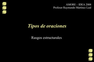 Tipos de oraciones Rasgos estructurales  AMORE – IDEA 2008 Profesor Raymundo Martínez Leal 