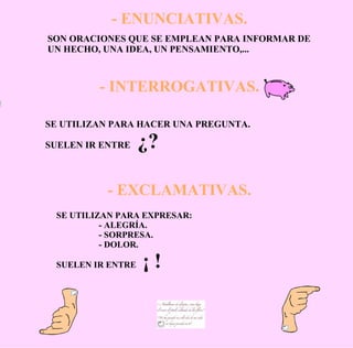 - ENUNCIATIVAS. SON ORACIONES QUE SE EMPLEAN PARA INFORMAR DE UN HECHO, UNA IDEA, UN PENSAMIENTO,... - EXCLAMATIVAS. SE UTILIZAN PARA HACER UNA PREGUNTA. SUELEN IR ENTRE  ¿? SE UTILIZAN PARA EXPRESAR: - ALEGRÍA. - SORPRESA. - DOLOR. SUELEN IR ENTRE  ¡ ! - INTERROGATIVAS. 