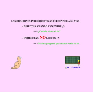 LAS ORACIONES INTERROGATIVAS PUEDEN SER A SU VEZ:  - DIRECTAS: CUANDO VAN ENTRE ¿?. ==>  ¿Cuándo viene mi tío? - INDIRECTAS:  NO  LLEVAN ¿?. ==>  Marina preguntó que cuando venía su tío. ACTIVIDADES 