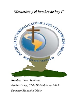“Jesucristo y el hombre de hoy I”
Nombre: Erick Analuisa
Fecha: Lunes, 07 de Diciembre del 2015
Doctora: Blanquita Oñate
 