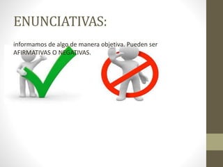 ENUNCIATIVAS:
informamos de algo de manera objetiva. Pueden ser
AFIRMATIVAS O NEGATIVAS.
 