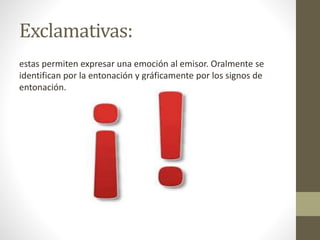 Exclamativas:
estas permiten expresar una emoción al emisor. Oralmente se
identifican por la entonación y gráficamente por los signos de
entonación.
 
