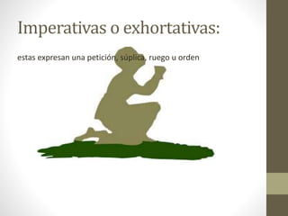 Imperativas o exhortativas:
estas expresan una petición, súplica, ruego u orden
 