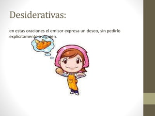 Desiderativas:
en estas oraciones el emisor expresa un deseo, sin pedirlo
explícitamente a alguien.
 