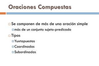Oraciones Compuestas
 Se componen de más de una oración simple
más de un conjunto sujeto-predicado
 Tipos
Yuxtapuestas
Coordinadas
Subordinadas
 
