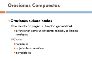 Oraciones Compuestas
 Oraciones subordinadas
Se clasifican según su función gramatical
si funcionan como un sintagma nominal, se llaman
nominales
Clases
nominales
adjetivales o relativas
adverbiales
 