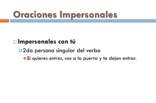 Oraciones Impersonales
 Impersonales con tú
2da persona singular del verbo
Si quieres entrar, vas a la puerta y te dejan entrar.
 