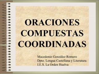 ORACIONES COMPUESTAS COORDINADAS Macedonio González Romero Dpto. Lengua Castellana y Literatura I.E.S. La Orden Huelva 