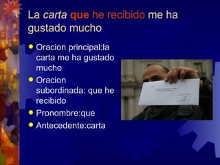 La  carta  que  he recibido  me ha gustado mucho <ul><li>Oracion principal:la carta me ha gustado mucho </li></ul><ul><li>...