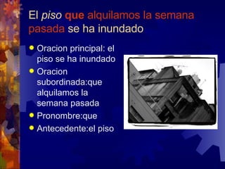 El  piso   que  alquilamos la semana pasada  se ha inundado <ul><li>Oracion principal: el piso se ha inundado </li></ul><u...