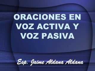 ORACIONES EN
VOZ ACTIVA Y
 VOZ PASIVA


Esp. Jaime Aldana Aldana
 