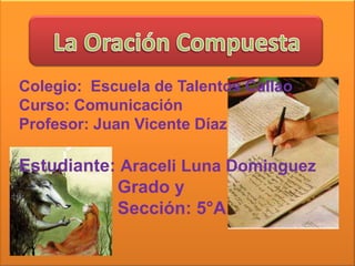 Colegio: Escuela de Talentos Callao
Curso: Comunicación
Profesor: Juan Vicente Díaz

Estudiante: Araceli Luna Dominguez
           Grado y
           Sección: 5°A
 