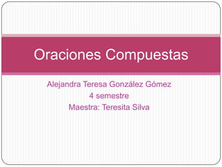 Oraciones Compuestas
Alejandra Teresa González Gómez
4 semestre
Maestra: Teresita Silva

 