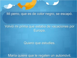 Mi perro, que es de color negro, se escapó.
Volvió mi prima que estaba de vacaciones por
Europa.
Quiero que estudies.
María quiere que le regalen un automóvil.
 