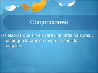 Conjunciones
Palabras que sirven para unir otras palabras y
hacer que la oración tenga un sentido
completo.
 