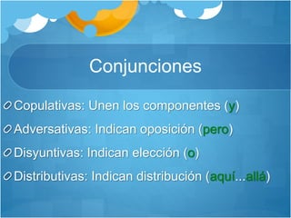 Conjunciones
Copulativas: Unen los componentes (y)
Adversativas: Indican oposición (pero)
Disyuntivas: Indican elección (o)
Distributivas: Indican distribución (aquí...allá)
 