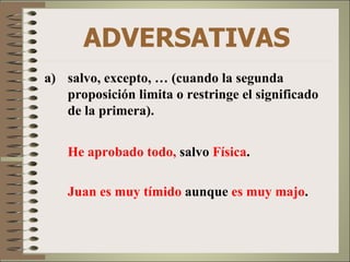 ADVERSATIVAS
a) salvo, excepto, … (cuando la segunda
   proposición limita o restringe el significado
   de la primera).


    He aprobado todo, salvo Física.

    Juan es muy tímido aunque es muy majo.
 