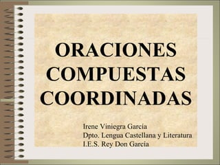 ORACIONES
COMPUESTAS
COORDINADAS
   Irene Viniegra García
   Dpto. Lengua Castellana y Literatura
   I.E.S. Rey Don García
 