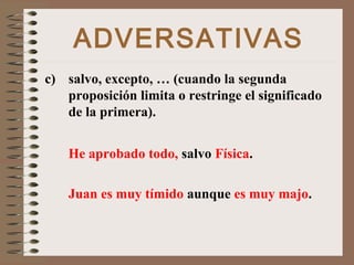 ADVERSATIVAS
c) salvo, excepto, … (cuando la segunda
proposición limita o restringe el significado
de la primera).
He aprobado todo, salvo Física.
Juan es muy tímido aunque es muy majo.
 